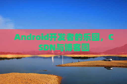Android开发者的乐园，CSDN与博客园